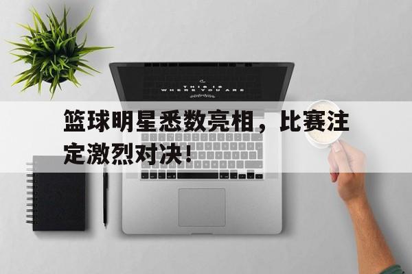 篮球明星悉数亮相，比赛注定激烈对决！