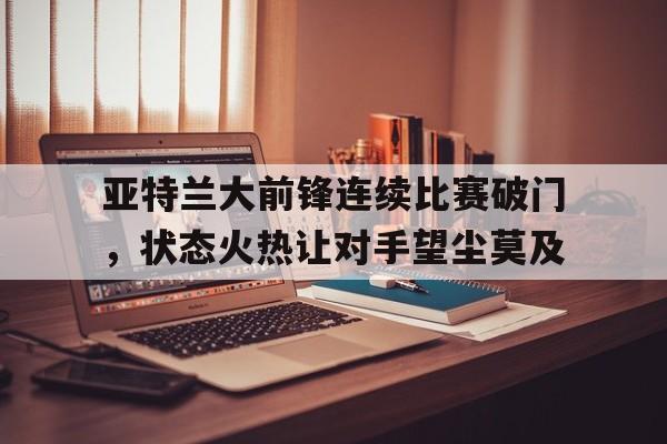 亚特兰大前锋连续比赛破门，状态火热让对手望尘莫及