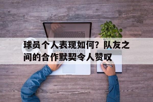 球员个人表现如何？队友之间的合作默契令人赞叹