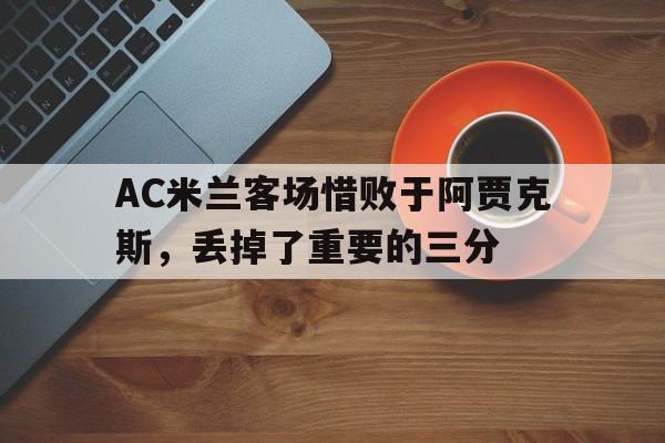 AC米兰客场惜败于阿贾克斯，丢掉了重要的三分