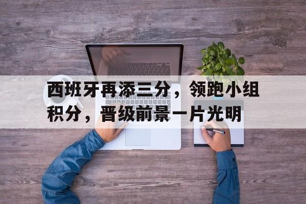 西班牙再添三分，领跑小组积分，晋级前景一片光明