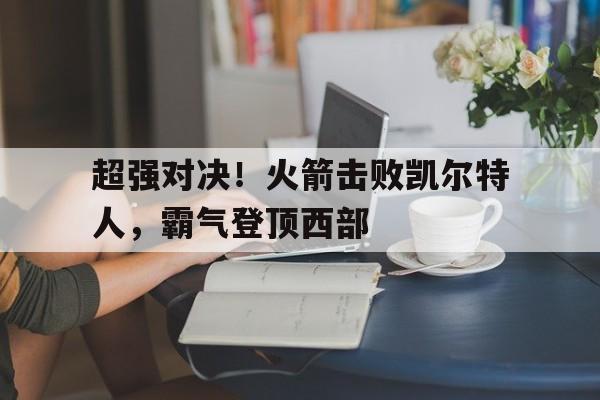 超强对决！火箭击败凯尔特人，霸气登顶西部